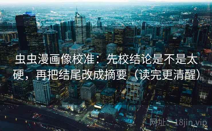 虫虫漫画像校准：先校结论是不是太硬，再把结尾改成摘要（读完更清醒）