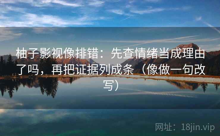 柚子影视像排错:先查情绪当成理由了吗,再把证据列成条(像做一句改写) 柚子影视像排错:先查情绪当成理由了吗,再把证据列成条(像做一句改写)