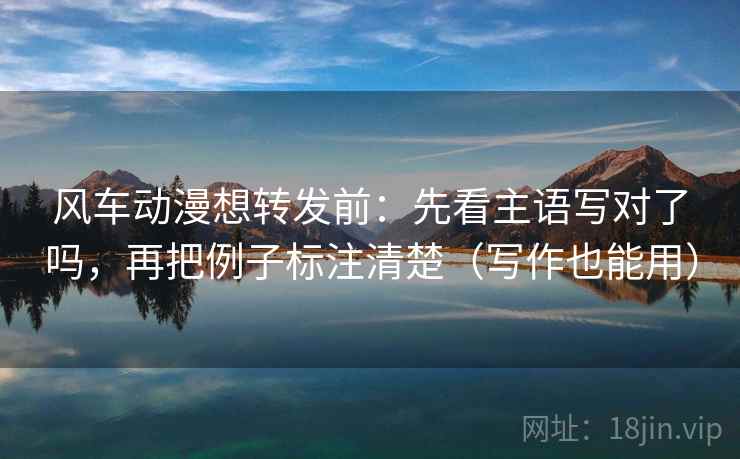 风车动漫想转发前：先看主语写对了吗，再把例子标注清楚（写作也能用）