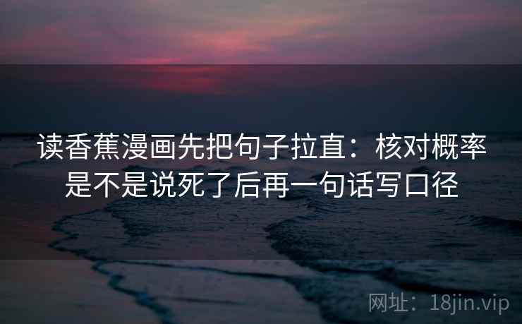 读香蕉漫画先把句子拉直：核对概率是不是说死了后再一句话写口径