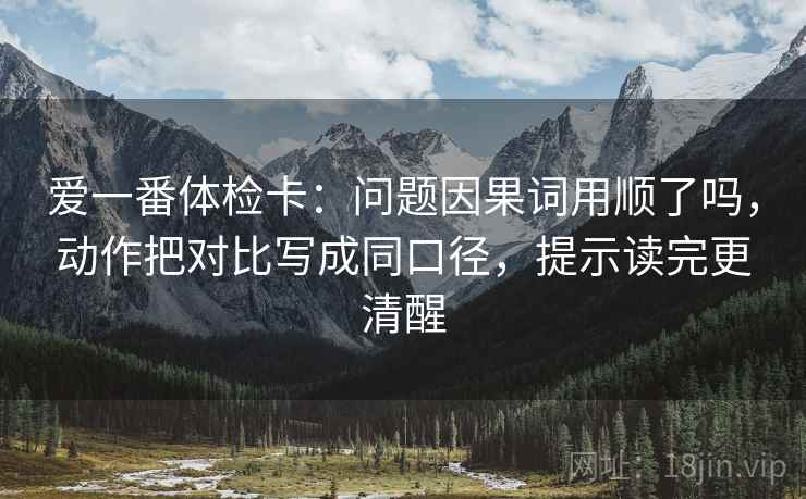 爱一番体检卡：问题因果词用顺了吗，动作把对比写成同口径，提示读完更清醒