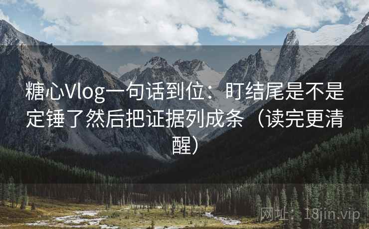 糖心Vlog一句话到位:盯结尾是不是定锤了然后把证据列成条(读完更清醒) 糖心Vlog一句话到位:盯结尾是不是定锤了然后把证据列成条(读完更清醒)