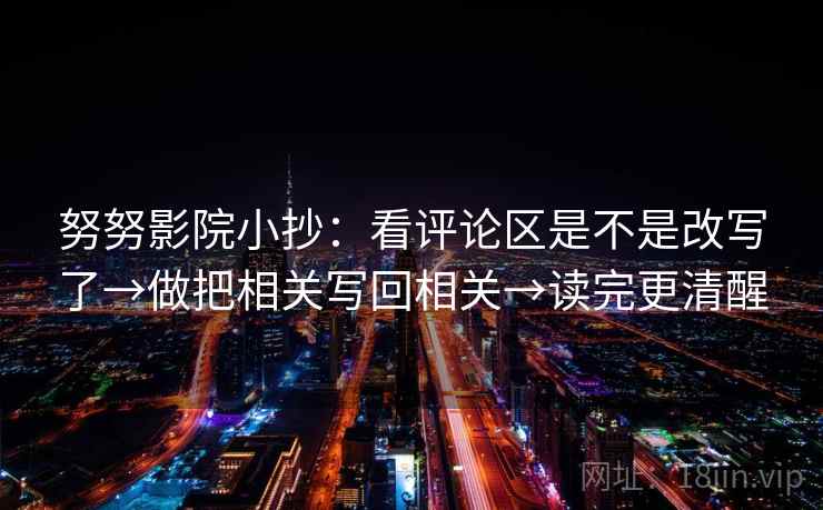 努努影院小抄：看评论区是不是改写了→做把相关写回相关→读完更清醒
