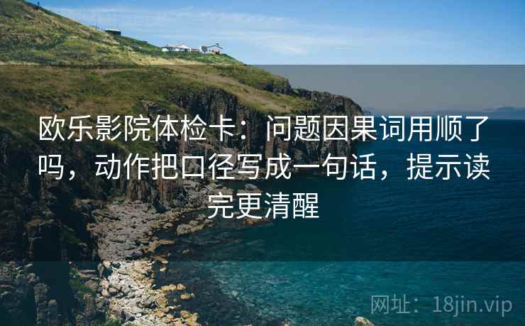 欧乐影院体检卡：问题因果词用顺了吗，动作把口径写成一句话，提示读完更清醒