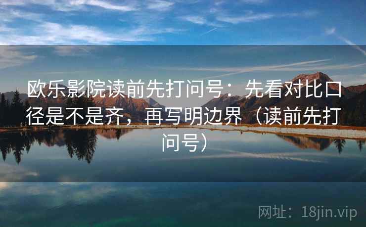 欧乐影院读前先打问号：先看对比口径是不是齐，再写明边界（读前先打问号）