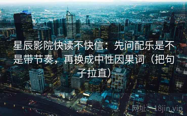 星辰影院快读不快信：先问配乐是不是带节奏，再换成中性因果词（把句子拉直）