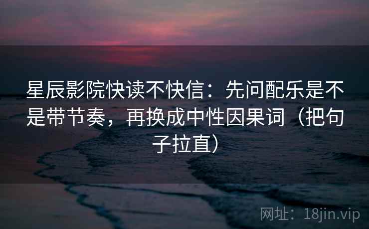 星辰影院快读不快信：先问配乐是不是带节奏，再换成中性因果词（把句子拉直）
