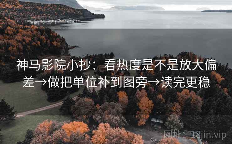 神马影院小抄：看热度是不是放大偏差→做把单位补到图旁→读完更稳