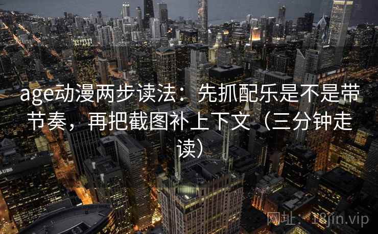 age动漫两步读法：先抓配乐是不是带节奏，再把截图补上下文（三分钟走读）