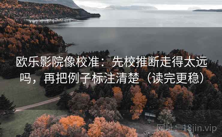 欧乐影院像校准：先校推断走得太远吗，再把例子标注清楚（读完更稳）