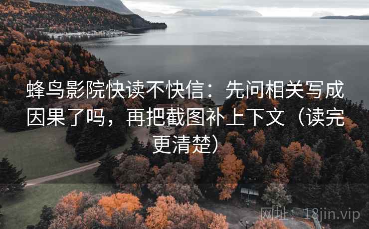 蜂鸟影院快读不快信：先问相关写成因果了吗，再把截图补上下文（读完更清楚）