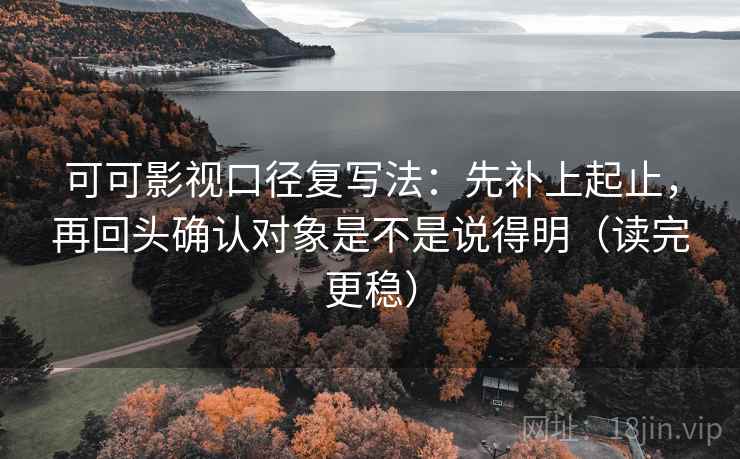可可影视口径复写法：先补上起止，再回头确认对象是不是说得明（读完更稳）