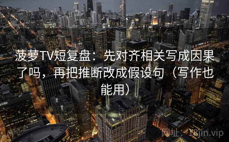 菠萝TV短复盘：先对齐相关写成因果了吗，再把推断改成假设句（写作也能用）