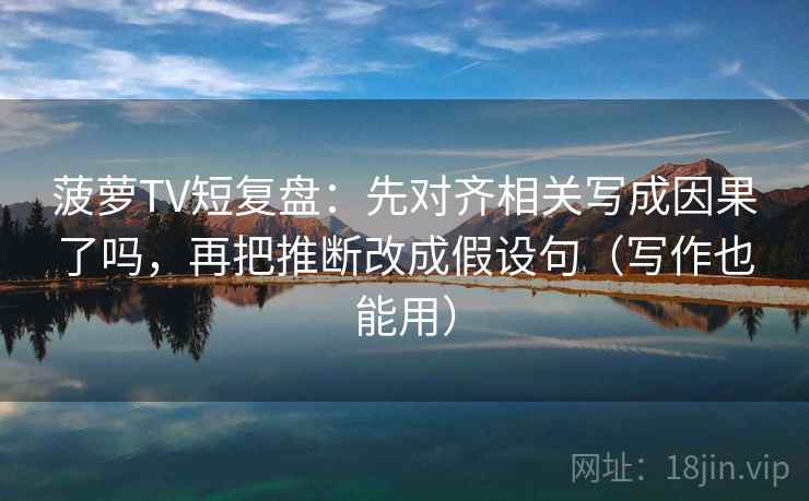 菠萝TV短复盘：先对齐相关写成因果了吗，再把推断改成假设句（写作也能用）