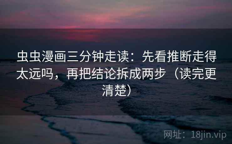 虫虫漫画三分钟走读：先看推断走得太远吗，再把结论拆成两步（读完更清楚）