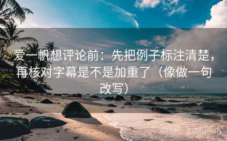 爱一帆想评论前：先把例子标注清楚，再核对字幕是不是加重了（像做一句改写）