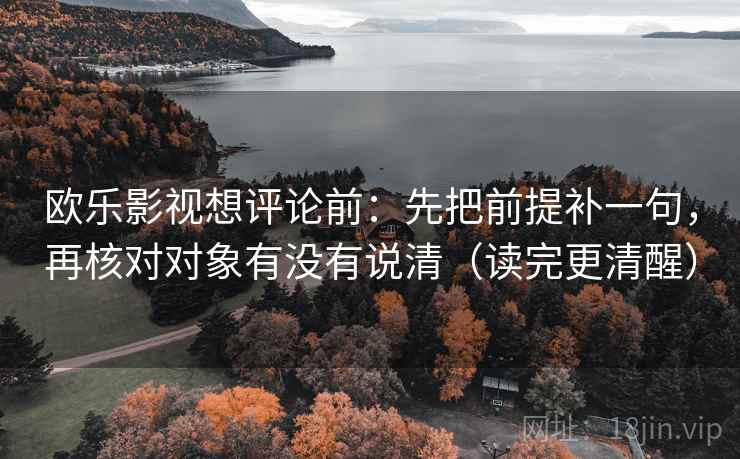 欧乐影视想评论前：先把前提补一句，再核对对象有没有说清（读完更清醒）
