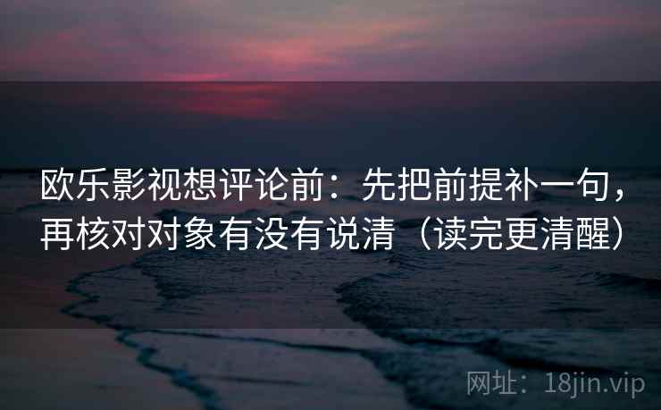 欧乐影视想评论前：先把前提补一句，再核对对象有没有说清（读完更清醒）