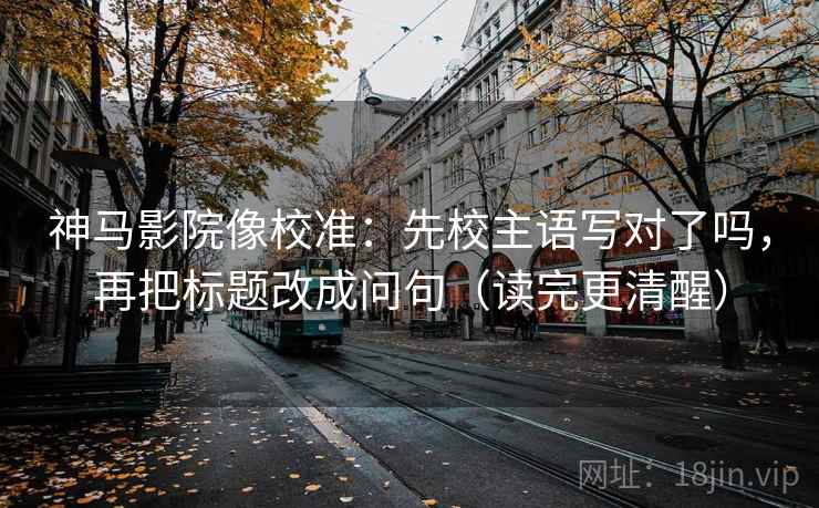 神马影院像校准：先校主语写对了吗，再把标题改成问句（读完更清醒）