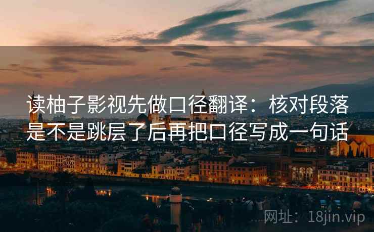 读柚子影视先做口径翻译：核对段落是不是跳层了后再把口径写成一句话