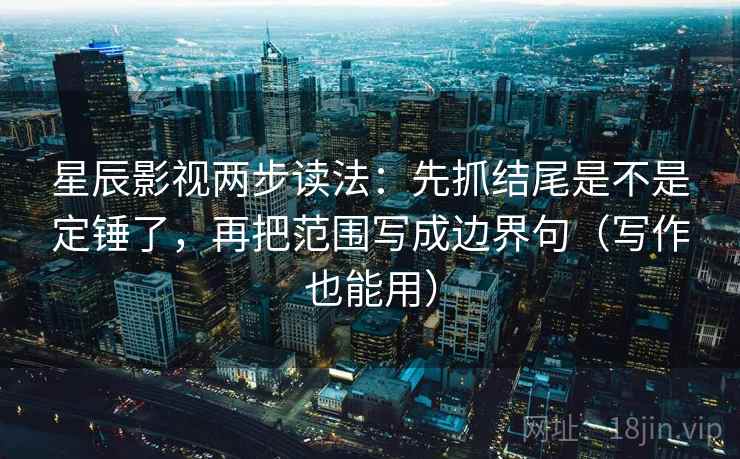 星辰影视两步读法：先抓结尾是不是定锤了，再把范围写成边界句（写作也能用）