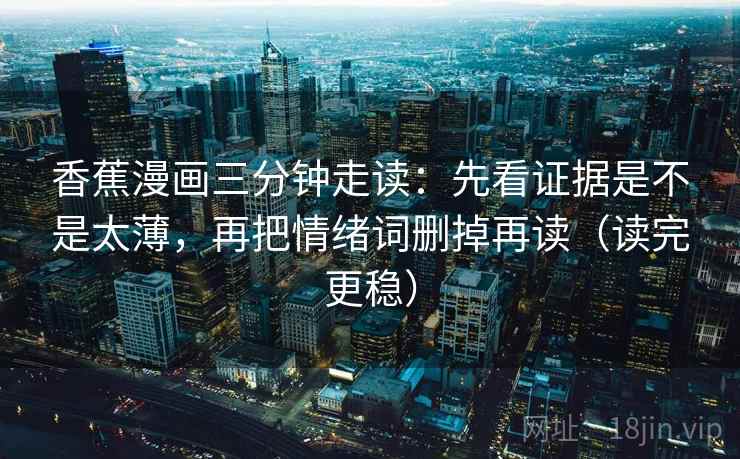 香蕉漫画三分钟走读：先看证据是不是太薄，再把情绪词删掉再读（读完更稳）