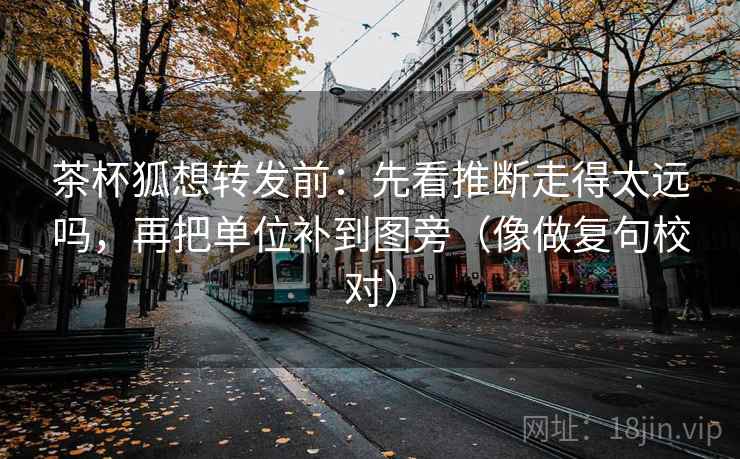 茶杯狐想转发前：先看推断走得太远吗，再把单位补到图旁（像做复句校对）