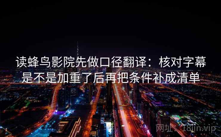 读蜂鸟影院先做口径翻译：核对字幕是不是加重了后再把条件补成清单