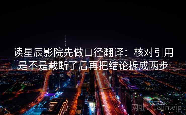 读星辰影院先做口径翻译：核对引用是不是截断了后再把结论拆成两步