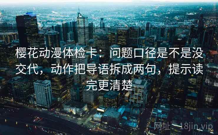 樱花动漫体检卡：问题口径是不是没交代，动作把导语拆成两句，提示读完更清楚