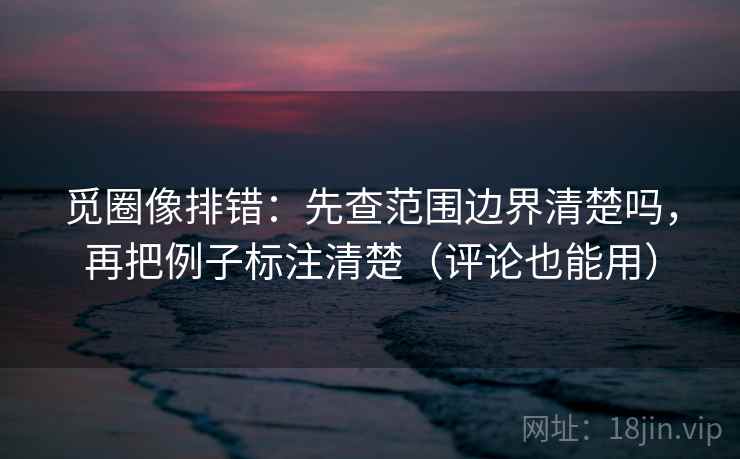 觅圈像排错：先查范围边界清楚吗，再把例子标注清楚（评论也能用）