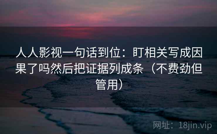 人人影视一句话到位：盯相关写成因果了吗然后把证据列成条（不费劲但管用）