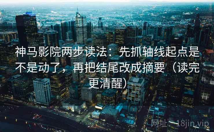 神马影院两步读法：先抓轴线起点是不是动了，再把结尾改成摘要（读完更清醒）