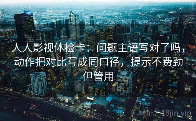 人人影视体检卡：问题主语写对了吗，动作把对比写成同口径，提示不费劲但管用