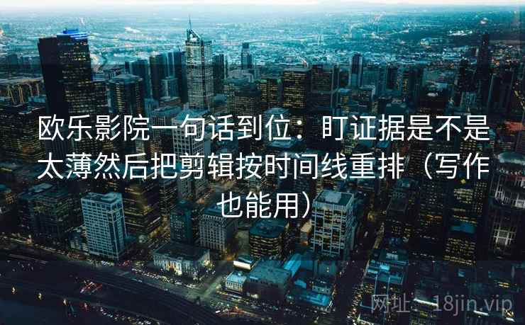欧乐影院一句话到位：盯证据是不是太薄然后把剪辑按时间线重排（写作也能用）