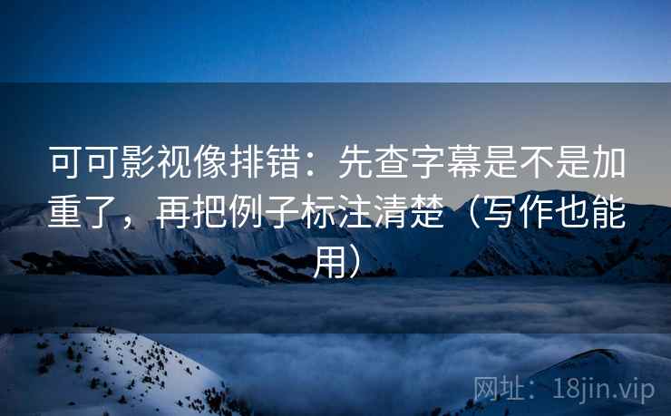 可可影视像排错：先查字幕是不是加重了，再把例子标注清楚（写作也能用）