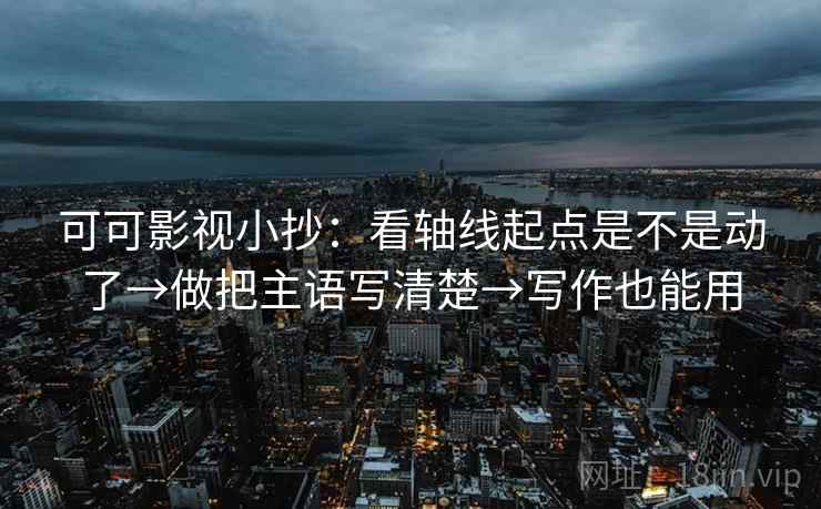 可可影视小抄：看轴线起点是不是动了→做把主语写清楚→写作也能用