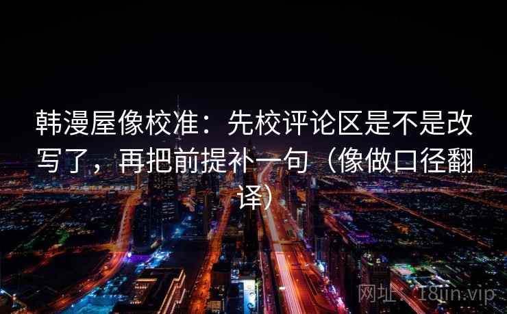 韩漫屋像校准：先校评论区是不是改写了，再把前提补一句（像做口径翻译）