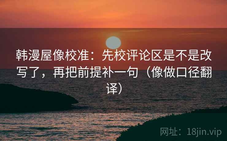 韩漫屋像校准：先校评论区是不是改写了，再把前提补一句（像做口径翻译）