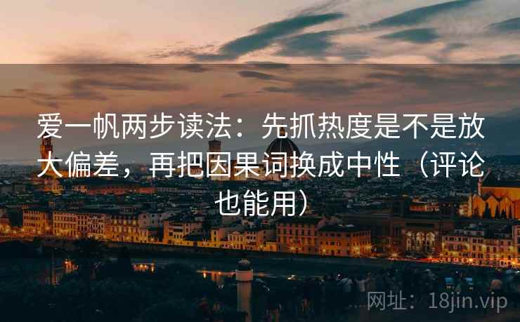 爱一帆两步读法：先抓热度是不是放大偏差，再把因果词换成中性（评论也能用）