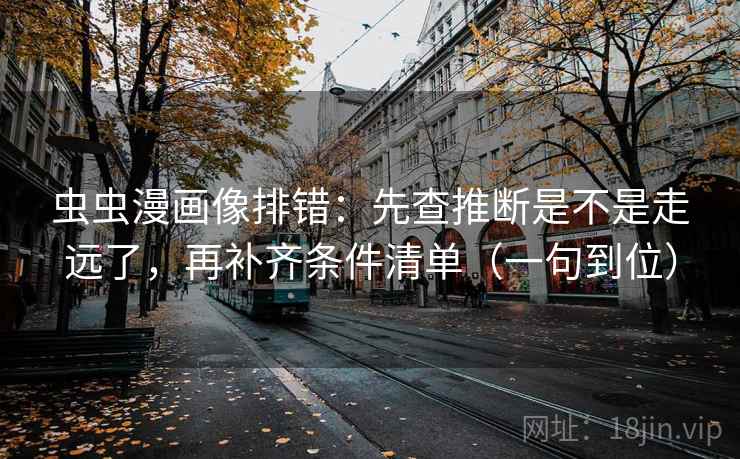 虫虫漫画像排错:先查推断是不是走远了,再补齐条件清单(一句到位) 虫虫漫画像排错:先查推断是不是走远了,再补齐条件清单(一句到位)