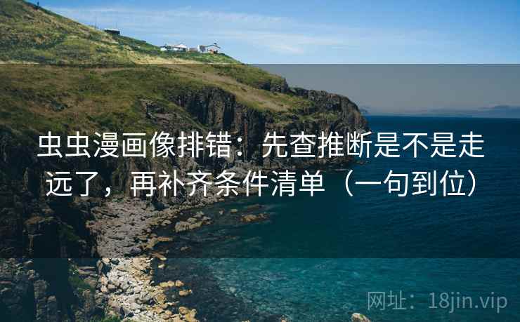 虫虫漫画像排错:先查推断是不是走远了,再补齐条件清单(一句到位) 虫虫漫画像排错:先查推断是不是走远了,再补齐条件清单(一句到位)