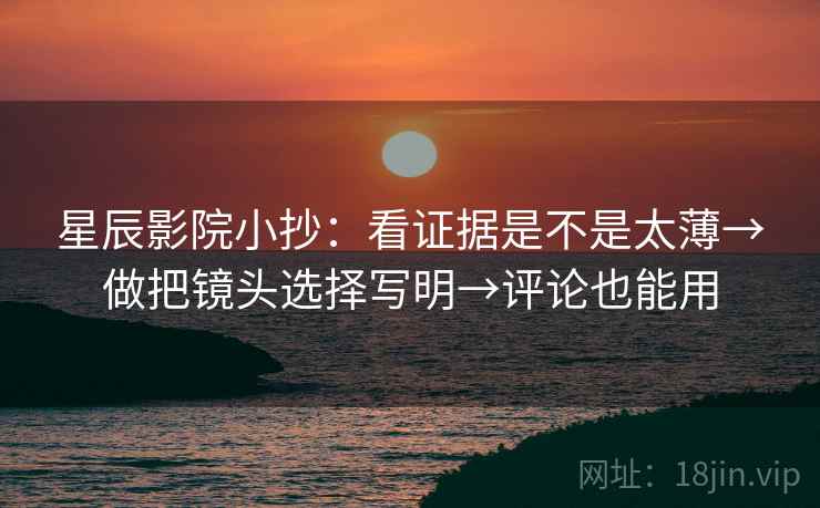 星辰影院小抄:看证据是不是太薄→做把镜头选择写明→评论也能用 星辰影院小抄:看证据是不是太薄→做把镜头选择写明→评论也能用