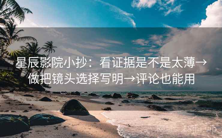 星辰影院小抄:看证据是不是太薄→做把镜头选择写明→评论也能用 星辰影院小抄:看证据是不是太薄→做把镜头选择写明→评论也能用