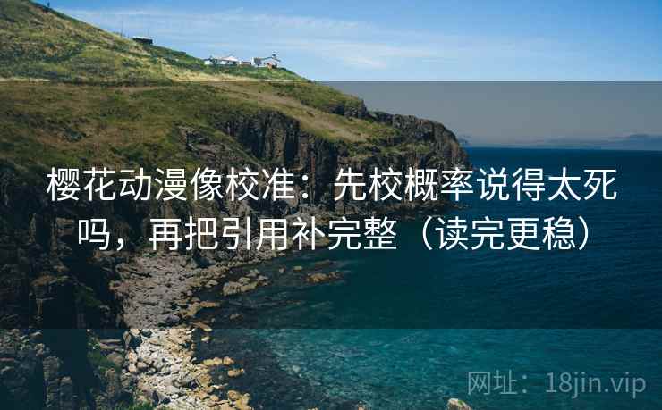 樱花动漫像校准:先校概率说得太死吗,再把引用补完整(读完更稳) 樱花动漫像校准:先校概率说得太死吗,再把引用补完整(读完更稳)