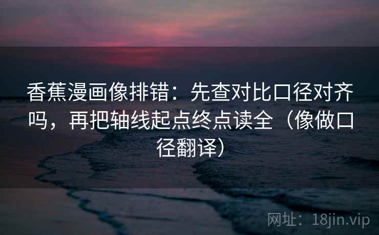 香蕉漫画像排错:先查对比口径对齐吗,再把轴线起点终点读全(像做口径翻译) 香蕉漫画像排错:先查对比口径对齐吗,再把轴线起点终点读全(像做口径翻译)