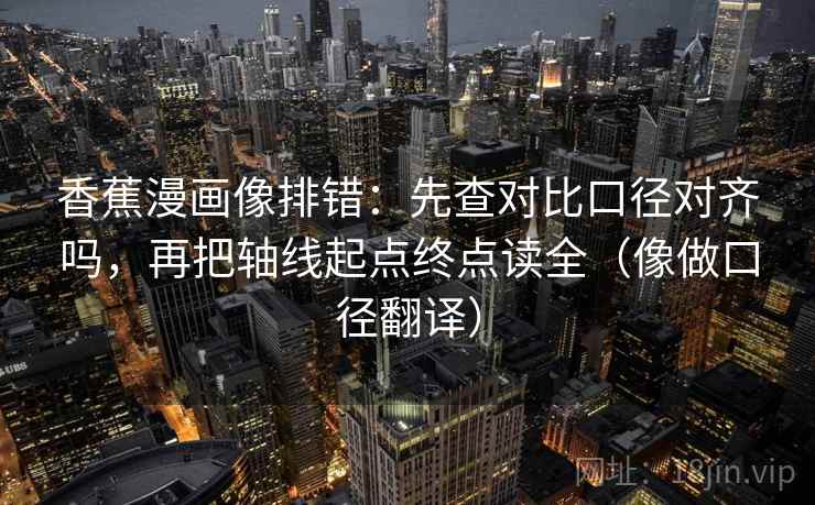香蕉漫画像排错:先查对比口径对齐吗,再把轴线起点终点读全(像做口径翻译) 香蕉漫画像排错:先查对比口径对齐吗,再把轴线起点终点读全(像做口径翻译)