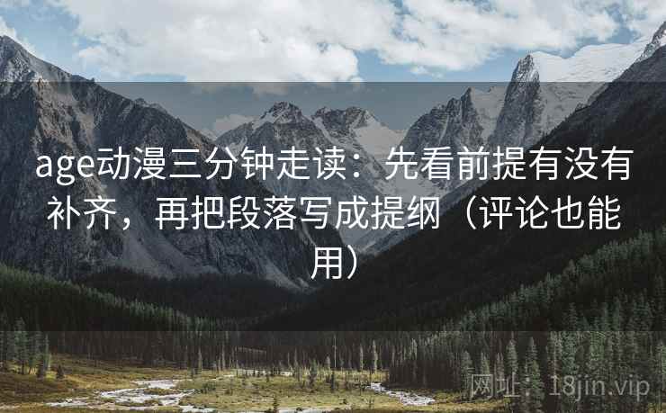 age动漫三分钟走读:先看前提有没有补齐,再把段落写成提纲(评论也能用) age动漫三分钟走读:先看前提有没有补齐,再把段落写成提纲(评论也能用)