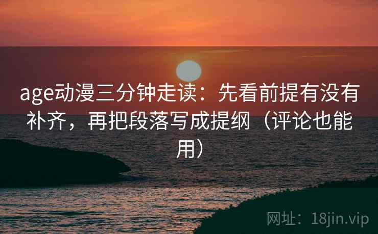 age动漫三分钟走读:先看前提有没有补齐,再把段落写成提纲(评论也能用) age动漫三分钟走读:先看前提有没有补齐,再把段落写成提纲(评论也能用)