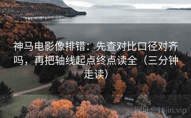 神马电影像排错:先查对比口径对齐吗,再把轴线起点终点读全(三分钟走读) 神马电影像排错:先查对比口径对齐吗,再把轴线起点终点读全(三分钟走读)